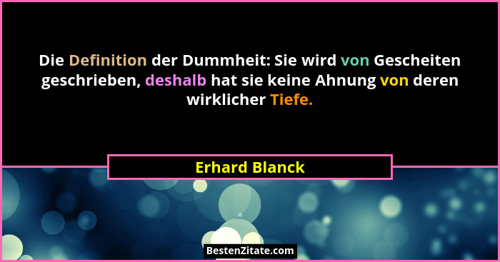 Die Definition der Dummheit: Sie wird von Gescheiten geschrieben, deshalb hat sie keine Ahnung von deren wirklicher Tiefe.... - Erhard Blanck