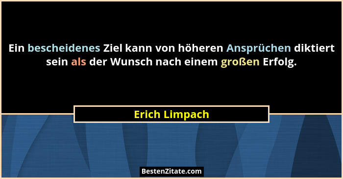 Ein bescheidenes Ziel kann von höheren Ansprüchen diktiert sein als der Wunsch nach einem großen Erfolg.... - Erich Limpach