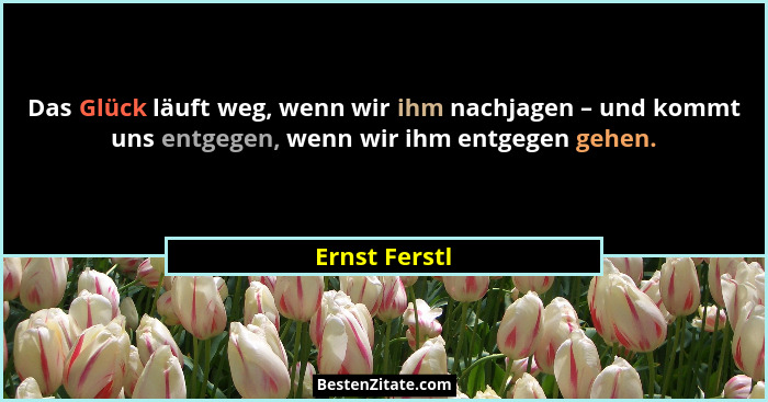 Das Glück läuft weg, wenn wir ihm nachjagen – und kommt uns entgegen, wenn wir ihm entgegen gehen.... - Ernst Ferstl