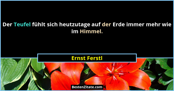 Der Teufel fühlt sich heutzutage auf der Erde immer mehr wie im Himmel.... - Ernst Ferstl