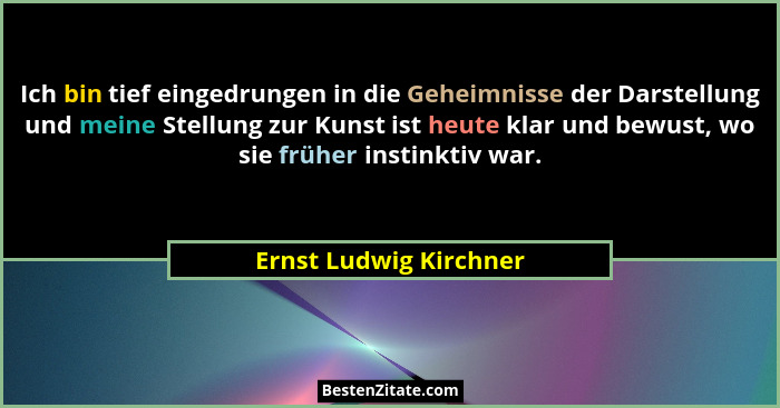 Ich bin tief eingedrungen in die Geheimnisse der Darstellung und meine Stellung zur Kunst ist heute klar und bewust, wo sie fr... - Ernst Ludwig Kirchner
