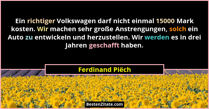Ein richtiger Volkswagen darf nicht einmal 15000 Mark kosten. Wir machen sehr große Anstrengungen, solch ein Auto zu entwickeln und... - Ferdinand Piëch