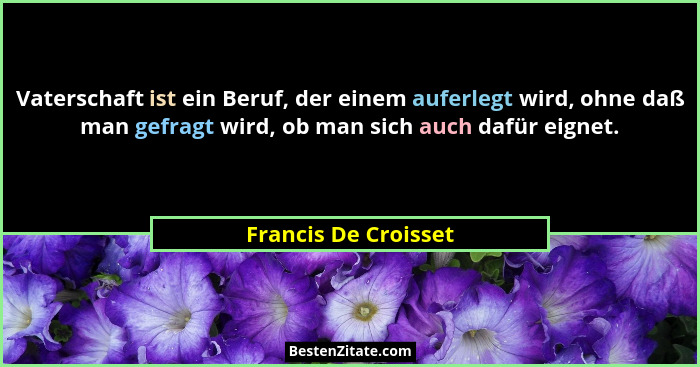 Vaterschaft ist ein Beruf, der einem auferlegt wird, ohne daß man gefragt wird, ob man sich auch dafür eignet.... - Francis De Croisset