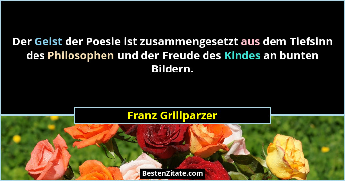 Der Geist der Poesie ist zusammengesetzt aus dem Tiefsinn des Philosophen und der Freude des Kindes an bunten Bildern.... - Franz Grillparzer