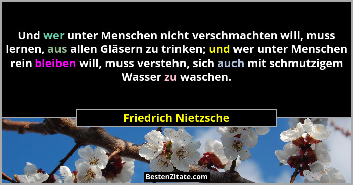 Und wer unter Menschen nicht verschmachten will, muss lernen, aus allen Gläsern zu trinken; und wer unter Menschen rein bleiben... - Friedrich Nietzsche