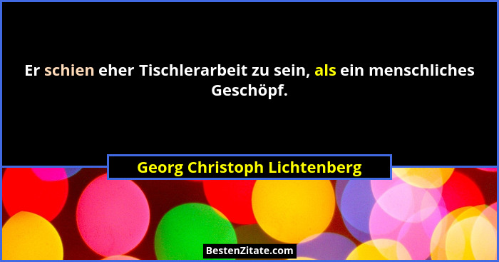 Er schien eher Tischlerarbeit zu sein, als ein menschliches Geschöpf.... - Georg Christoph Lichtenberg