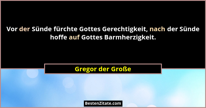 Vor der Sünde fürchte Gottes Gerechtigkeit, nach der Sünde hoffe auf Gottes Barmherzigkeit.... - Gregor der Große