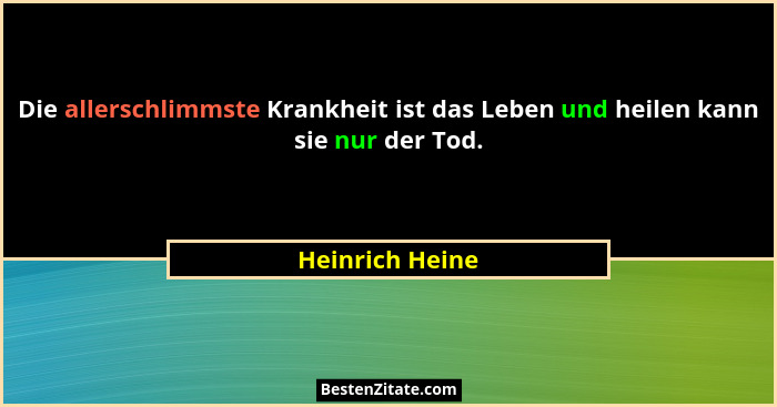Die allerschlimmste Krankheit ist das Leben und heilen kann sie nur der Tod.... - Heinrich Heine