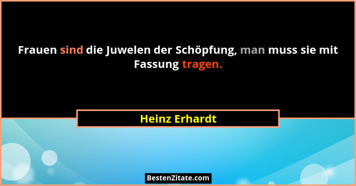 Frauen sind die Juwelen der Schöpfung, man muss sie mit Fassung tragen.... - Heinz Erhardt