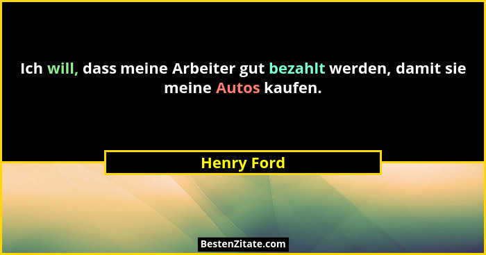 Ich will, dass meine Arbeiter gut bezahlt werden, damit sie meine Autos kaufen.... - Henry Ford