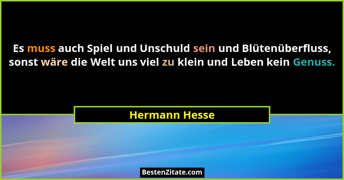 Es muss auch Spiel und Unschuld sein und Blütenüberfluss, sonst wäre die Welt uns viel zu klein und Leben kein Genuss.... - Hermann Hesse