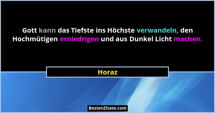 Gott kann das Tiefste ins Höchste verwandeln, den Hochmütigen erniedrigen und aus Dunkel Licht machen.... - Horaz