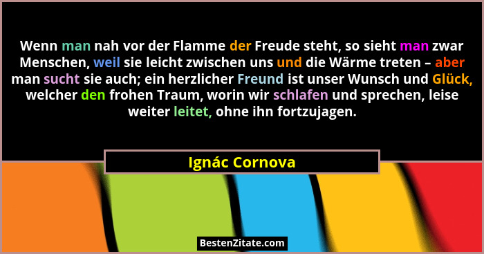Wenn man nah vor der Flamme der Freude steht, so sieht man zwar Menschen, weil sie leicht zwischen uns und die Wärme treten – aber man... - Ignác Cornova