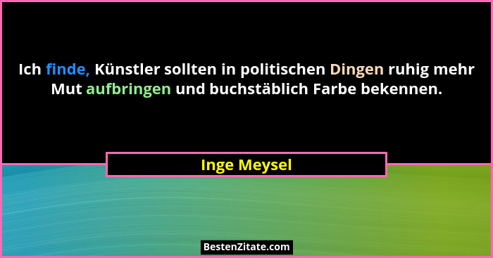 Ich finde, Künstler sollten in politischen Dingen ruhig mehr Mut aufbringen und buchstäblich Farbe bekennen.... - Inge Meysel