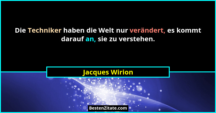 Die Techniker haben die Welt nur verändert, es kommt darauf an, sie zu verstehen.... - Jacques Wirion