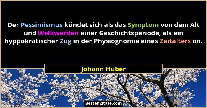 Der Pessimismus kündet sich als das Symptom von dem Alt und Welkwerden einer Geschichtsperiode, als ein hyppokratischer Zug in der Phys... - Johann Huber