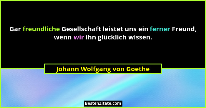 Gar freundliche Gesellschaft leistet uns ein ferner Freund, wenn wir ihn glücklich wissen.... - Johann Wolfgang von Goethe