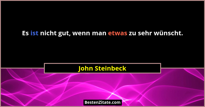 Es ist nicht gut, wenn man etwas zu sehr wünscht.... - John Steinbeck