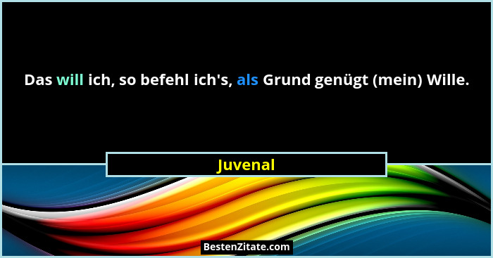 Das will ich, so befehl ich's, als Grund genügt (mein) Wille.... - Juvenal