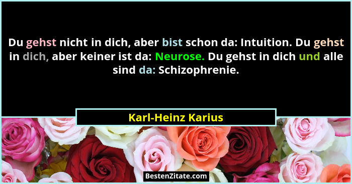 Du gehst nicht in dich, aber bist schon da: Intuition. Du gehst in dich, aber keiner ist da: Neurose. Du gehst in dich und alle si... - Karl-Heinz Karius