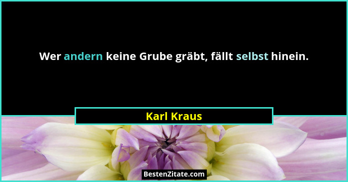 Wer andern keine Grube gräbt, fällt selbst hinein.... - Karl Kraus