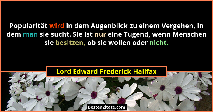 Popularität wird in dem Augenblick zu einem Vergehen, in dem man sie sucht. Sie ist nur eine Tugend, wenn Menschen sie... - Lord Edward Frederick Halifax