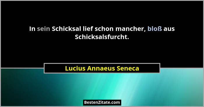 In sein Schicksal lief schon mancher, bloß aus Schicksalsfurcht.... - Lucius Annaeus Seneca