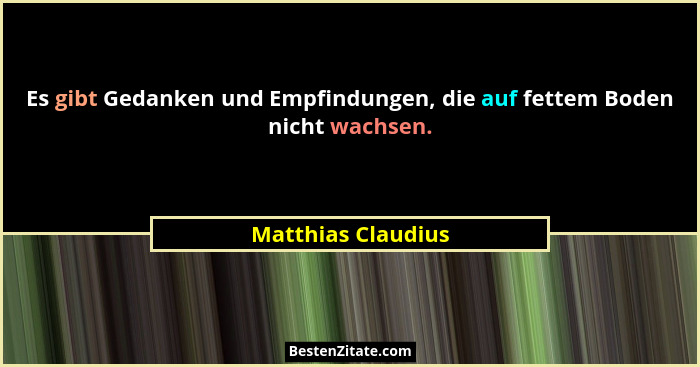 Es gibt Gedanken und Empfindungen, die auf fettem Boden nicht wachsen.... - Matthias Claudius