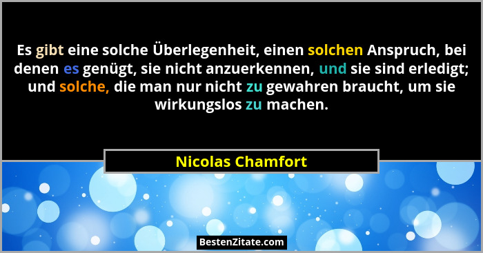 Es gibt eine solche Überlegenheit, einen solchen Anspruch, bei denen es genügt, sie nicht anzuerkennen, und sie sind erledigt; und... - Nicolas Chamfort