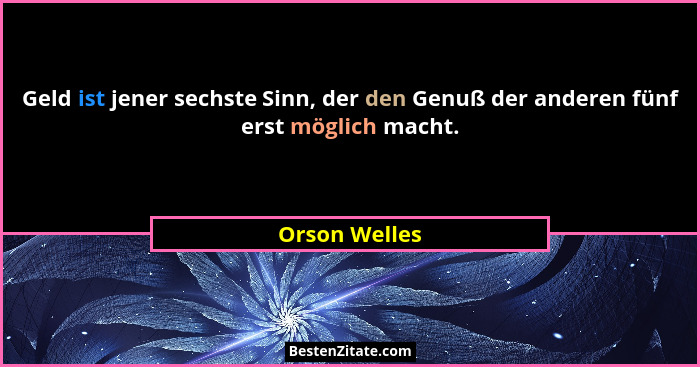 Geld ist jener sechste Sinn, der den Genuß der anderen fünf erst möglich macht.... - Orson Welles