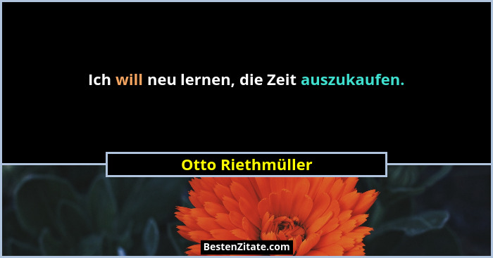Ich will neu lernen, die Zeit auszukaufen.... - Otto Riethmüller