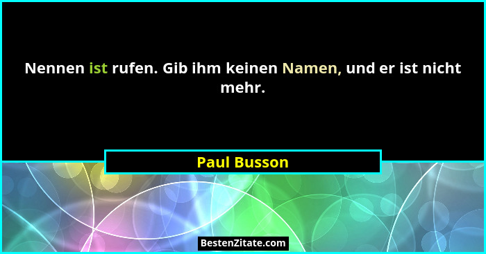Nennen ist rufen. Gib ihm keinen Namen, und er ist nicht mehr.... - Paul Busson