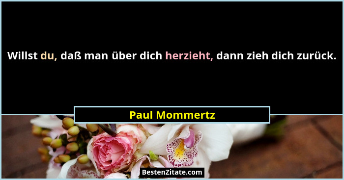 Willst du, daß man über dich herzieht, dann zieh dich zurück.... - Paul Mommertz