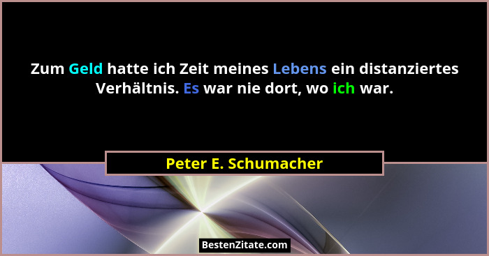 Zum Geld hatte ich Zeit meines Lebens ein distanziertes Verhältnis. Es war nie dort, wo ich war.... - Peter E. Schumacher