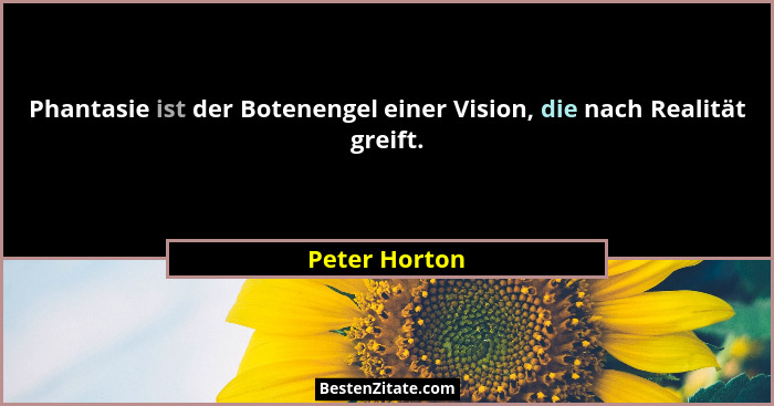 Phantasie ist der Botenengel einer Vision, die nach Realität greift.... - Peter Horton