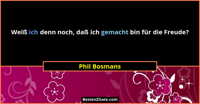 Weiß ich denn noch, daß ich gemacht bin für die Freude?... - Phil Bosmans