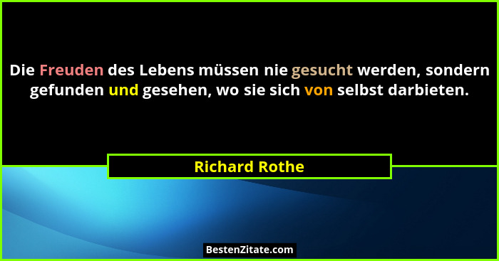 Die Freuden des Lebens müssen nie gesucht werden, sondern gefunden und gesehen, wo sie sich von selbst darbieten.... - Richard Rothe