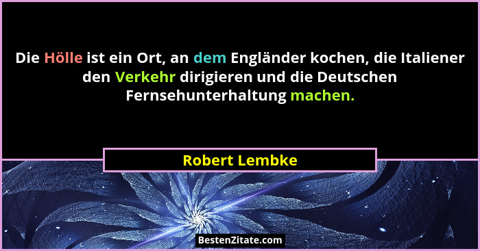Die Hölle ist ein Ort, an dem Engländer kochen, die Italiener den Verkehr dirigieren und die Deutschen Fernsehunterhaltung machen.... - Robert Lembke