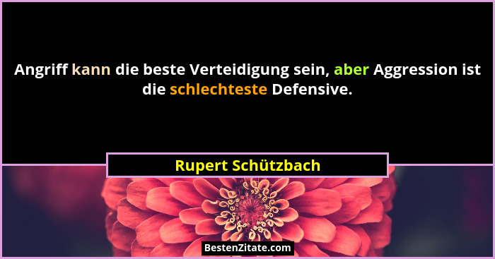 Angriff kann die beste Verteidigung sein, aber Aggression ist die schlechteste Defensive.... - Rupert Schützbach