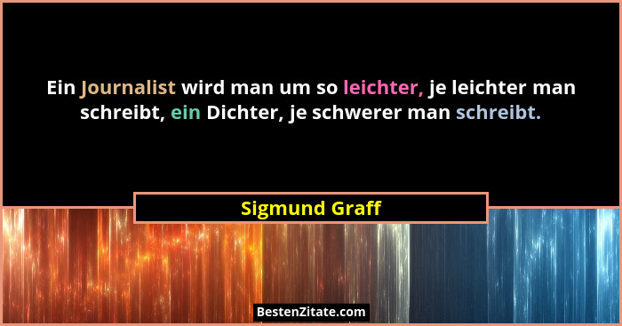 Ein Journalist wird man um so leichter, je leichter man schreibt, ein Dichter, je schwerer man schreibt.... - Sigmund Graff
