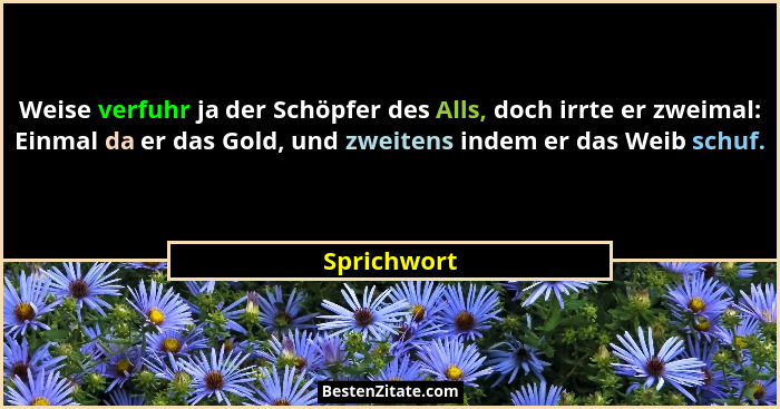 Weise verfuhr ja der Schöpfer des Alls, doch irrte er zweimal: Einmal da er das Gold, und zweitens indem er das Weib schuf.... - Sprichwort