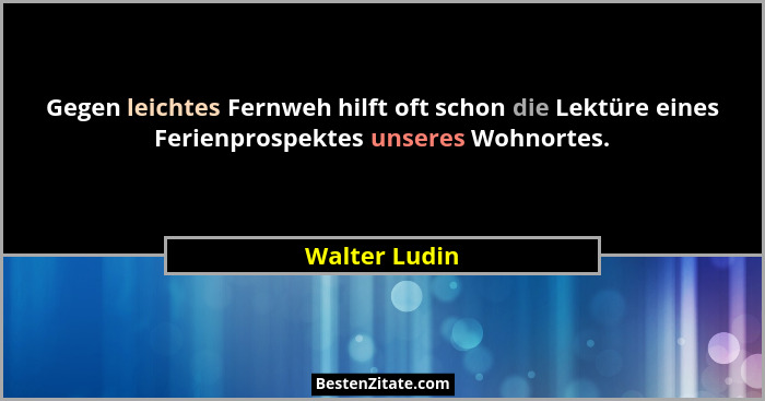 Gegen leichtes Fernweh hilft oft schon die Lektüre eines Ferienprospektes unseres Wohnortes.... - Walter Ludin