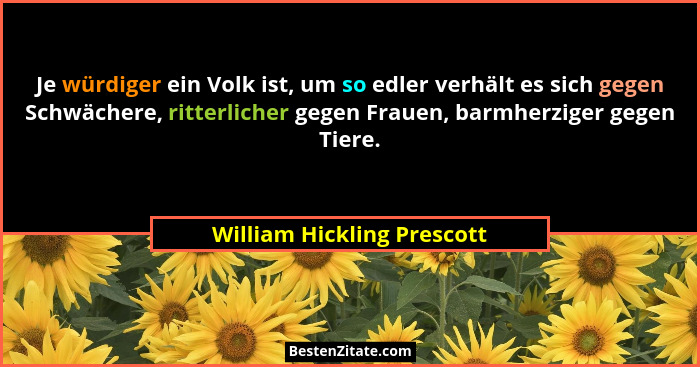 Je würdiger ein Volk ist, um so edler verhält es sich gegen Schwächere, ritterlicher gegen Frauen, barmherziger gegen Tier... - William Hickling Prescott