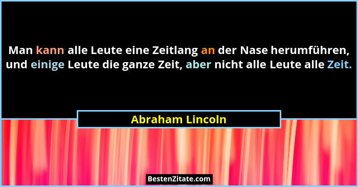 Man kann alle Leute eine Zeitlang an der Nase herumführen, und einige Leute die ganze Zeit, aber nicht alle Leute alle Zeit.... - Abraham Lincoln
