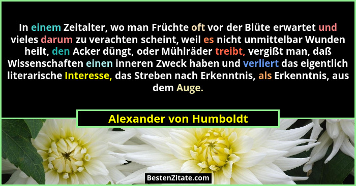 In einem Zeitalter, wo man Früchte oft vor der Blüte erwartet und vieles darum zu verachten scheint, weil es nicht unmittelba... - Alexander von Humboldt