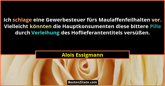 Ich schlage eine Gewerbesteuer fürs Maulaffenfeilhalten vor. Vielleicht könnten die Hauptkonsumenten diese bittere Pille durch Verle... - Alois Essigmann