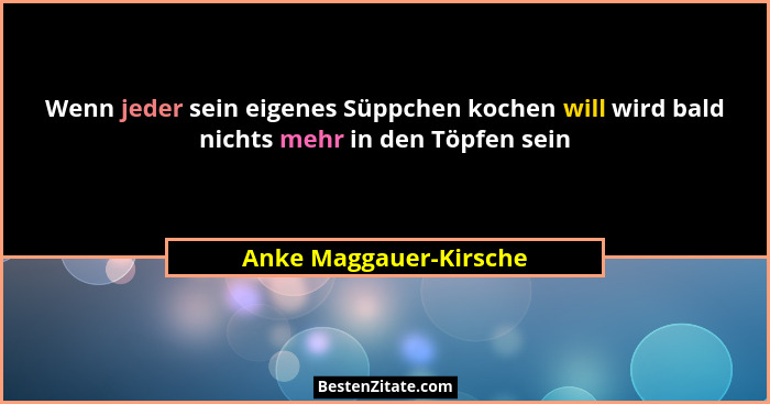 Wenn jeder sein eigenes Süppchen kochen will wird bald nichts mehr in den Töpfen sein... - Anke Maggauer-Kirsche