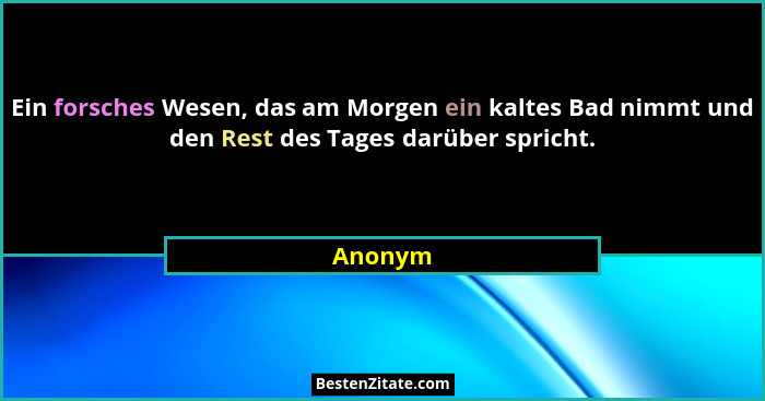 Ein forsches Wesen, das am Morgen ein kaltes Bad nimmt und den Rest des Tages darüber spricht.... - Anonym