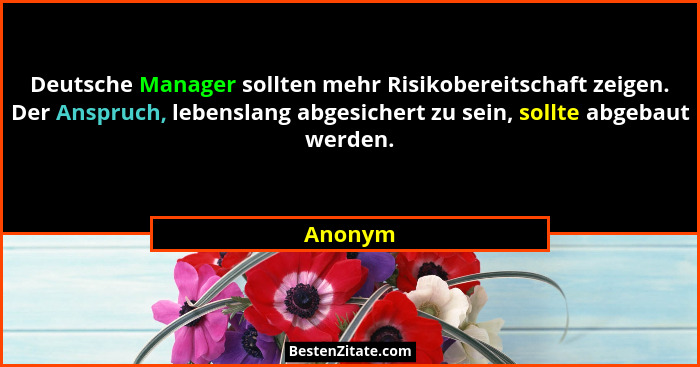 Deutsche Manager sollten mehr Risikobereitschaft zeigen. Der Anspruch, lebenslang abgesichert zu sein, sollte abgebaut werden.... - Anonym