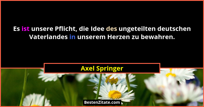 Es ist unsere Pflicht, die Idee des ungeteilten deutschen Vaterlandes in unserem Herzen zu bewahren.... - Axel Springer